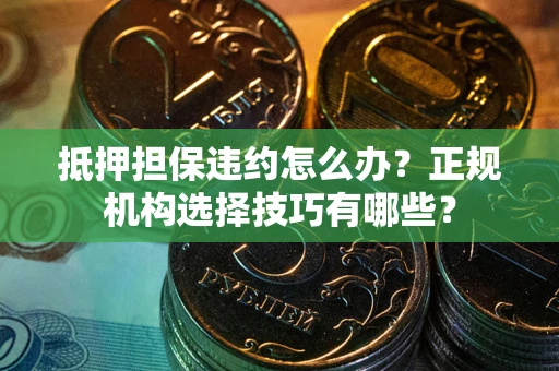 济南抵押担保违约怎么办？正规机构选择技巧有哪些？