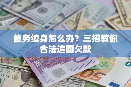 济南债务缠身怎么办？三招教你合法追回欠款