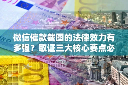 济南微信催款截图的法律效力有多强？取证三大核心要点必须知道！
