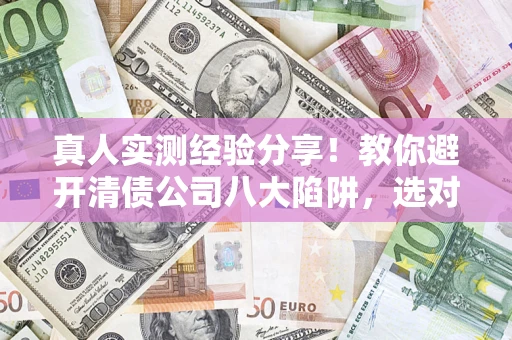济南真人实测经验分享！教你避开清债公司八大陷阱，选对机构少走十年弯路