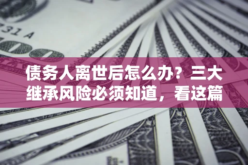 济南债务人离世后怎么办？三大继承风险必须知道，看这篇就够了
