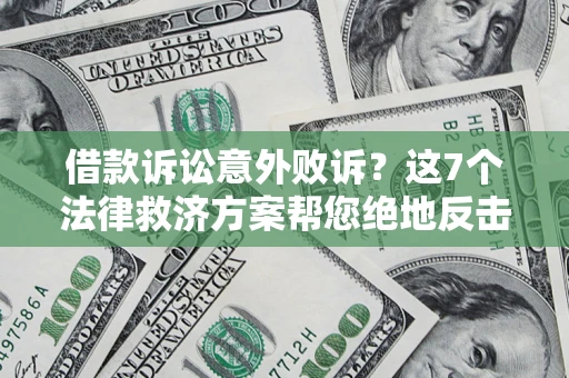 济南借款诉讼意外败诉？这7个法律救济方案帮您绝地反击！