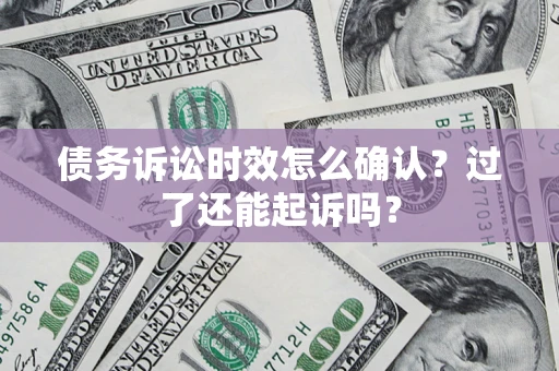 济南债务诉讼时效怎么确认？过了还能起诉吗？