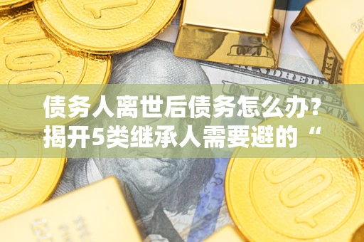 济南债务人离世后债务怎么办？揭开5类继承人需要避的“坑”