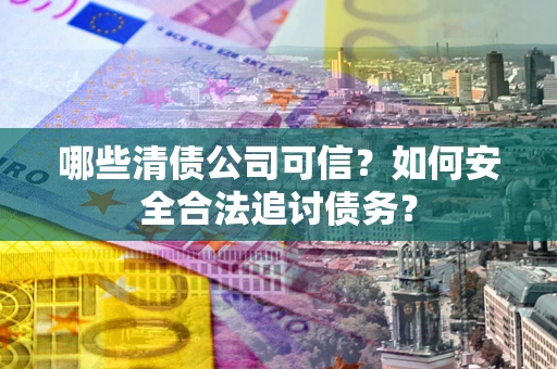 济南哪些清债公司可信？如何安全合法追讨债务？