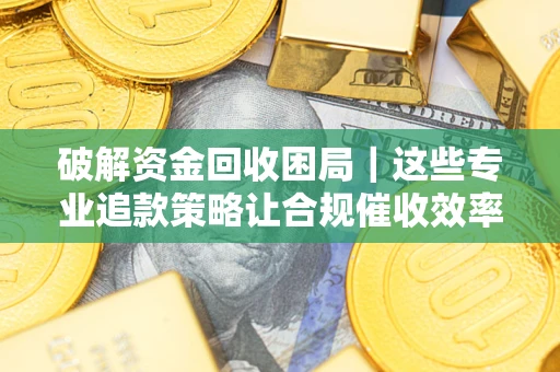 济南破解资金回收困局｜这些专业追款策略让合规催收效率翻倍