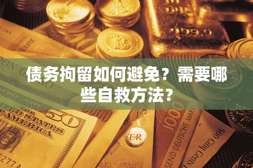 济南债务拘留如何避免？需要哪些自救方法？