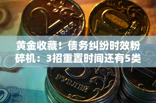 济南黄金收藏！债务纠纷时效粉碎机：3招重置时间还有5类不设年限的特殊债务