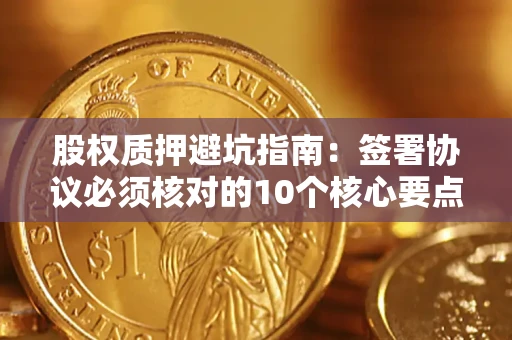 济南股权质押避坑指南：签署协议必须核对的10个核心要点