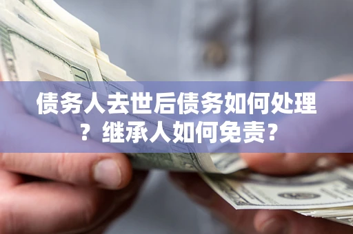 济南债务人去世后债务如何处理？继承人如何免责？