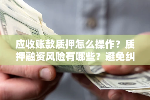 济南应收账款质押怎么操作？质押融资风险有哪些？避免纠纷高效融资技巧