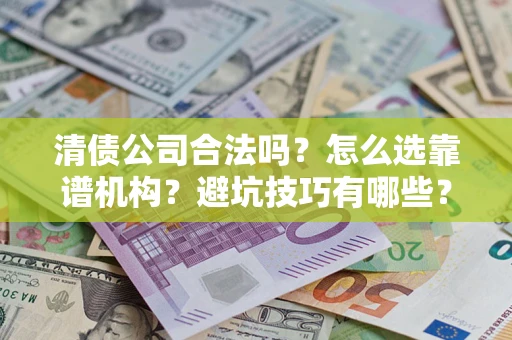 济南清债公司合法吗？怎么选靠谱机构？避坑技巧有哪些？
