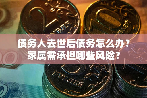 济南债务人去世后债务怎么办？家属需承担哪些风险？