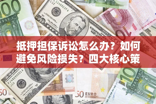 济南抵押担保诉讼怎么办？如何避免风险损失？四大核心策略全解读