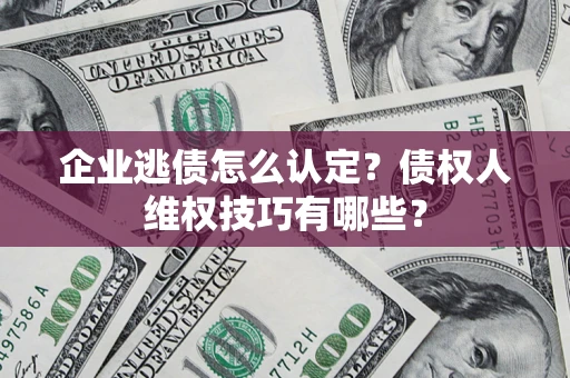 济南企业逃债怎么认定？债权人维权技巧有哪些？