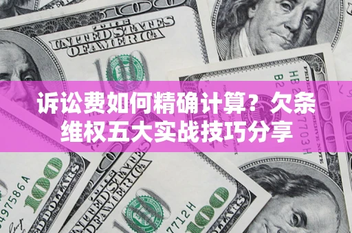 济南诉讼费如何精确计算？欠条维权五大实战技巧分享