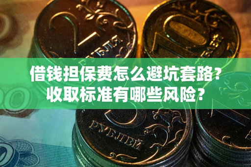 济南借钱担保费怎么避坑套路?收取标准有哪些风险? 济南借钱担保费怎么避坑套路?收取标准有哪些风险?
