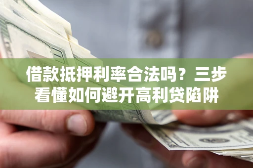 济南借款抵押利率合法吗？三步看懂如何避开高利贷陷阱
