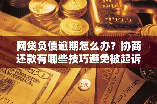 济南网贷负债逾期怎么办？协商还款有哪些技巧避免被起诉？