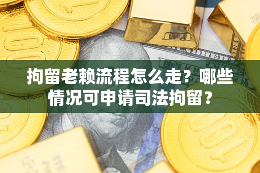 济南拘留老赖流程怎么走？哪些情况可申请司法拘留？