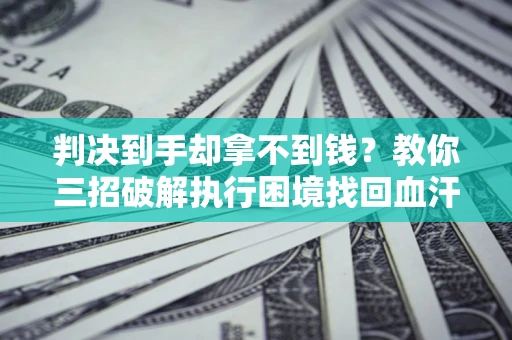 济南判决到手却拿不到钱？教你三招破解执行困境找回血汗钱
