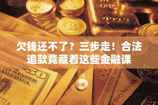 济南欠钱还不了？三步走！合法追款竟藏着这些金融课