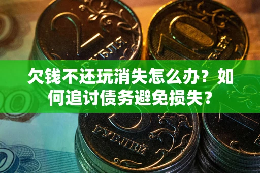 济南欠钱不还玩消失怎么办？如何追讨债务避免损失？