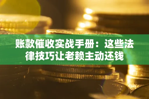 济南账款催收实战手册：这些法律技巧让老赖主动还钱
