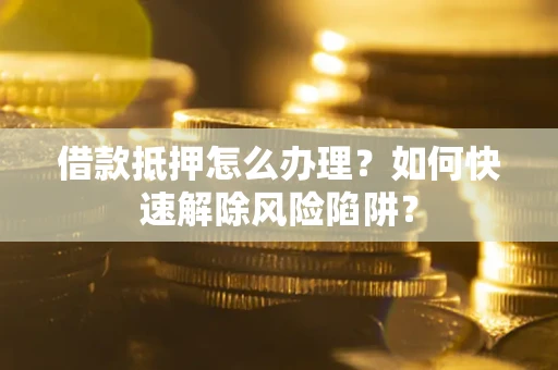 济南借款抵押怎么办理？如何快速解除风险陷阱？