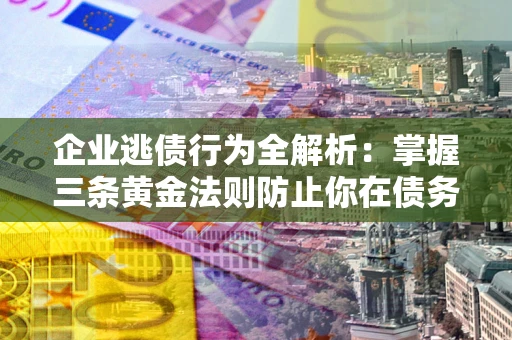 济南企业逃债行为全解析：掌握三条黄金法则防止你在债务乱局中“踩雷”