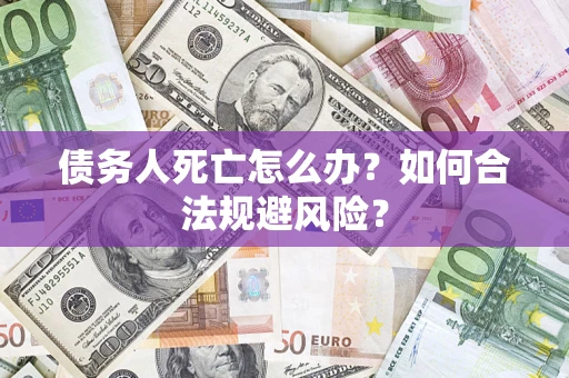 济南债务人死亡怎么办？如何合法规避风险？