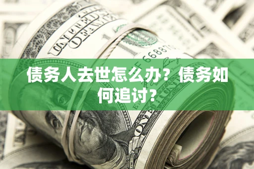 济南债务人去世怎么办？债务如何追讨？