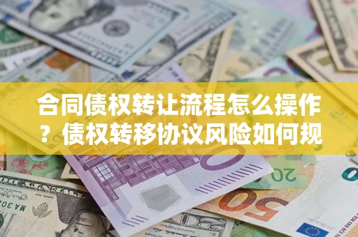济南合同债权转让流程怎么操作？债权转移协议风险如何规避？
