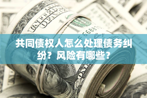 济南共同债权人怎么处理债务纠纷？风险有哪些？