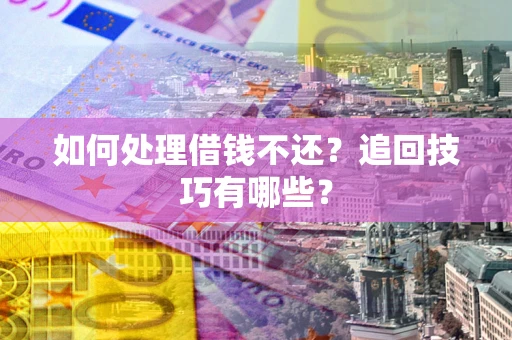 济南如何处理借钱不还？追回技巧有哪些？