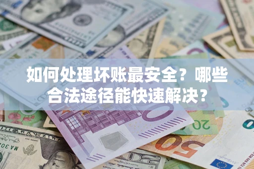 济南如何处理坏账最安全？哪些合法途径能快速解决？