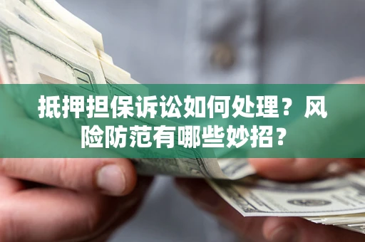 济南抵押担保诉讼如何处理？风险防范有哪些妙招？