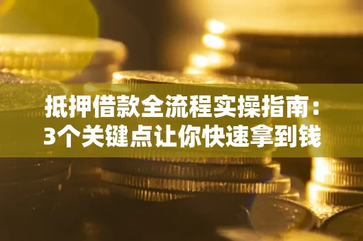 济南抵押借款全流程实操指南：3个关键点让你快速拿到钱