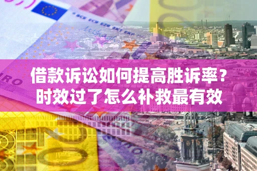 济南借款诉讼如何提高胜诉率？时效过了怎么补救最有效