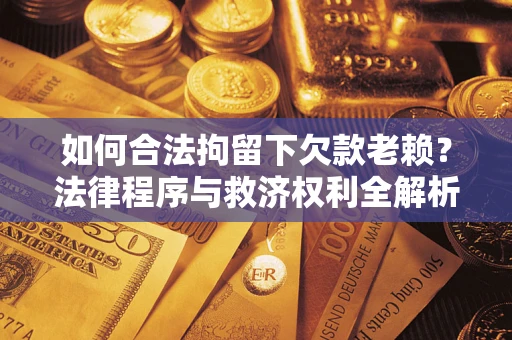 济南如何合法拘留下欠款老赖？法律程序与救济权利全解析