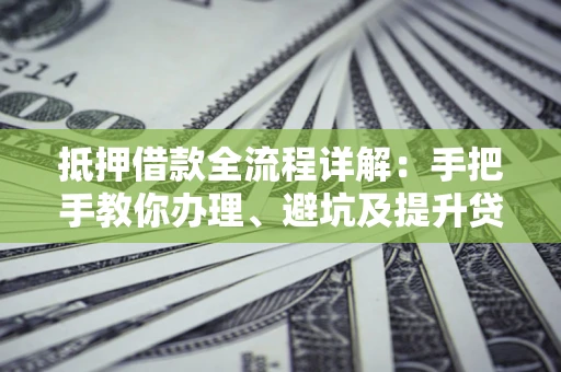济南抵押借款全流程详解：手把手教你办理、避坑及提升贷款额度