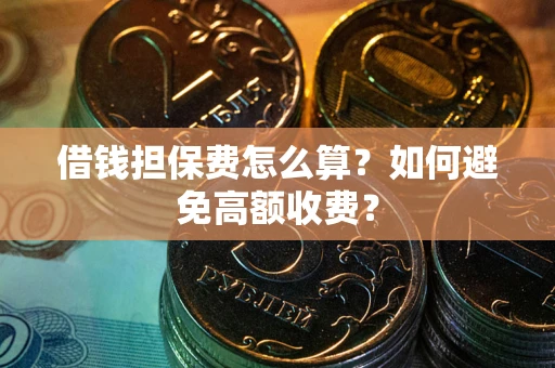济南借钱担保费怎么算？如何避免高额收费？