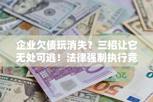 济南企业欠债玩消失？三招让它无处可逃！法律强制执行竟比讨债公司还狠？
