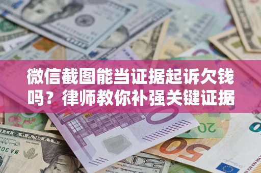 济南微信截图能当证据起诉欠钱吗？律师教你补强关键证据