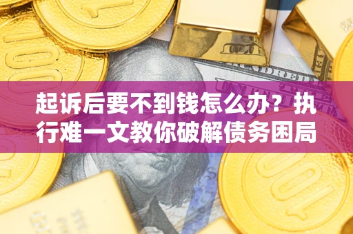 济南起诉后要不到钱怎么办？执行难一文教你破解债务困局