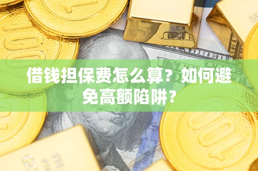 济南借钱担保费怎么算？如何避免高额陷阱？
