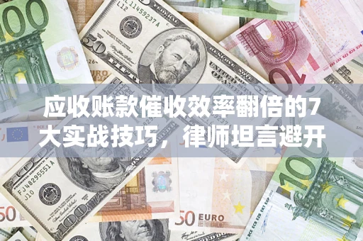 济南应收账款催收效率翻倍的7大实战技巧，律师坦言避开这些法律雷区最关键