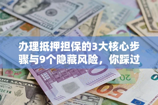 济南办理抵押担保的3大核心步骤与9个隐藏风险，你踩过哪个坑？