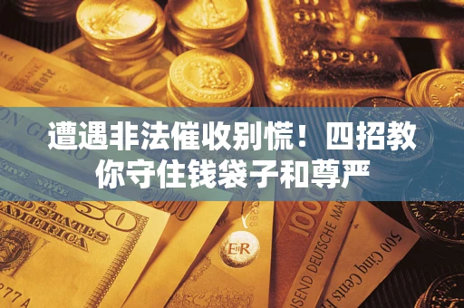 济南遭遇非法催收别慌！四招教你守住钱袋子和尊严