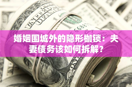 济南婚姻围城外的隐形枷锁：夫妻债务该如何拆解？